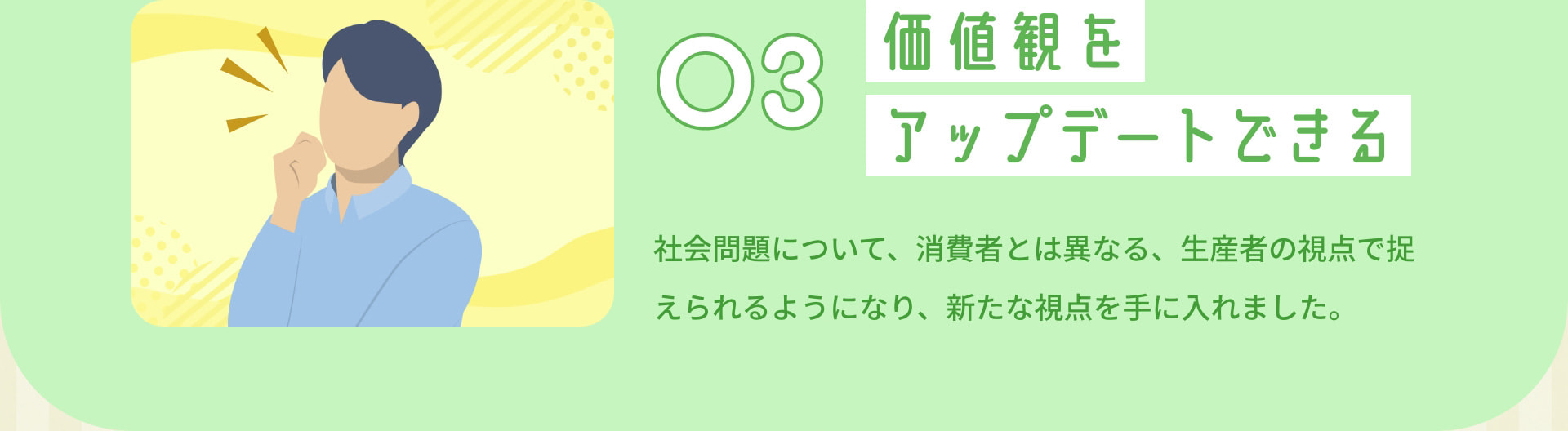 3 価値観をアップデートできる 社会問題について、消費者とは異なる、生産者の視点で捉えられるようになり、新たな視点を手に入れました。