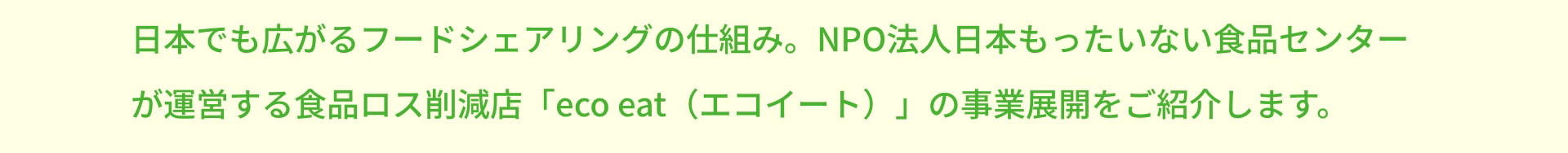 日本でも広がるフードシェアリングの仕組み。NPO法人日本もったいない食品センターが運営する食品ロス削減店「eco eat（エコイート）」の事業展開をご紹介します。