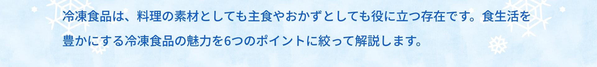 冷凍食品は、料理の素材としても主食やおかずとしても役に立つ存在です。食生活を豊かにする冷凍食品の魅力を6つのポイントに絞って解説します。