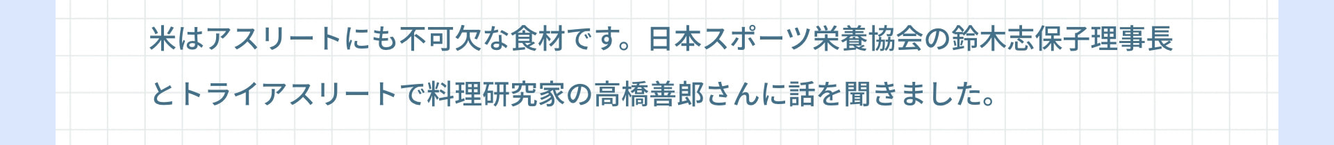 米はアスリートにも不可欠な食材です。日本スポーツ栄養協会の鈴木志保子理事長とトライアスリートで料理研究家の高橋善郎さんに話を聞きました。