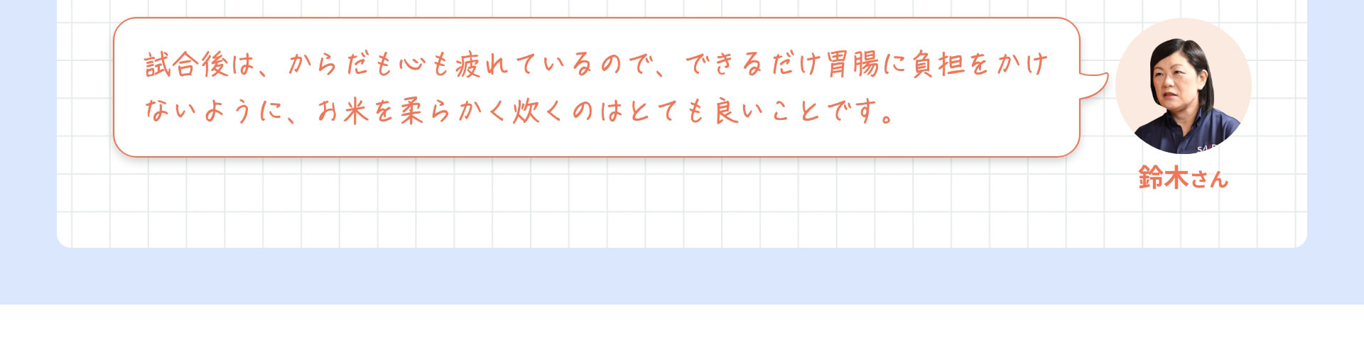 鈴木さん 試合後は、からだも心も疲れているので、できるだけ胃腸に負担をかけないように、お米を柔らかく炊くのはとても良いことです。