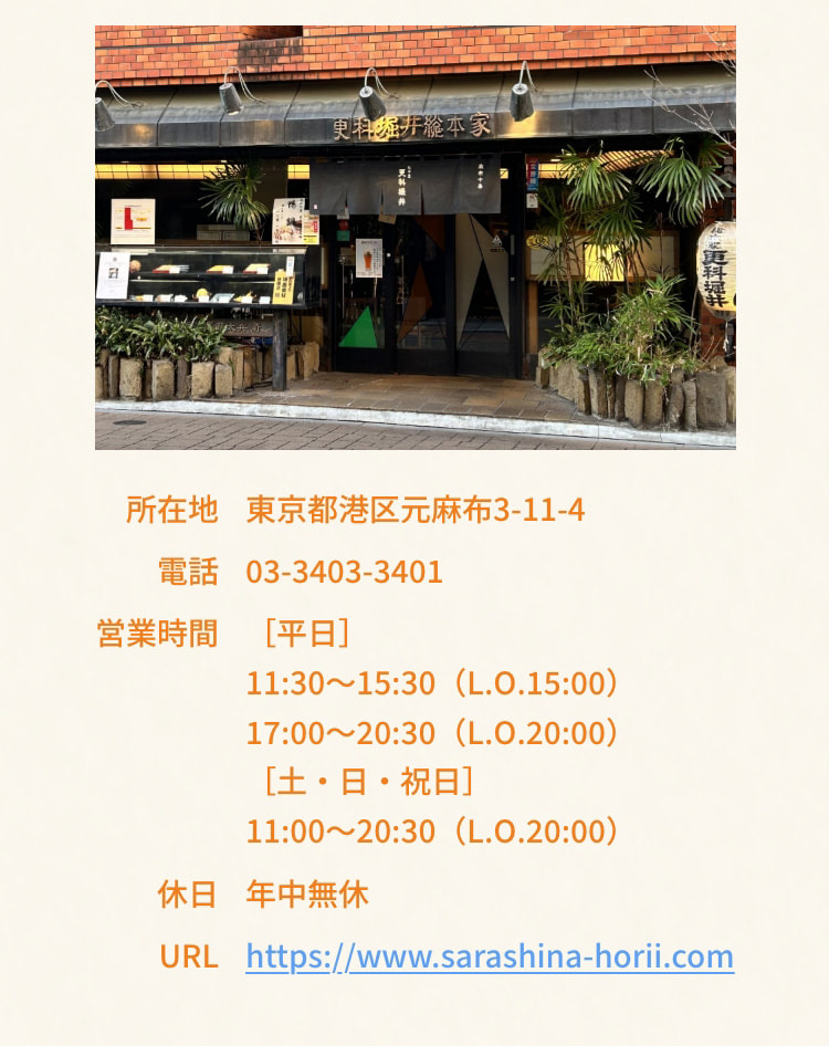 所在地 東京都港区元麻布3-11-4 電話 03-3403-3401 営業時間 平日 11:30～15:30（L.O.15:00） 17:00～20:30（L.O.20:00） 土・日・祝日 11:00～20:30（L.O.20:00） 定休日 年中無休 URL https://www.sarashina-horii.com