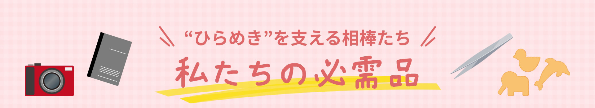 ひらめきを支える相棒たち 私たちの必需品