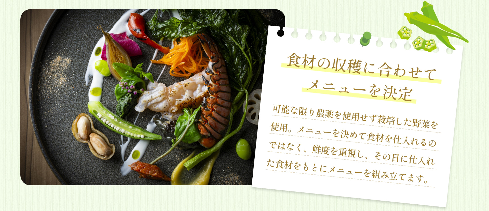 食材の収穫に合わせて メニューを決定 可能な限り農薬を使用せず栽培した野菜を使用。メニューを決めて食材を仕入れるのではなく、鮮度を重視し、その日に仕入れた食材をもとにメニューを組み立てます。