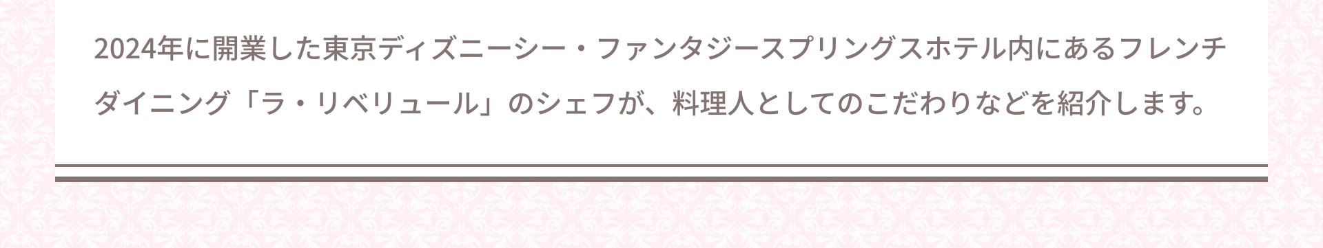 2024年に開業した東京ディズニーシー・ファンタジースプリングスホテル内にあるフレンチダイニング「ラ・リベリュール」のシェフが、料理人としてのこだわりなどを紹介します。