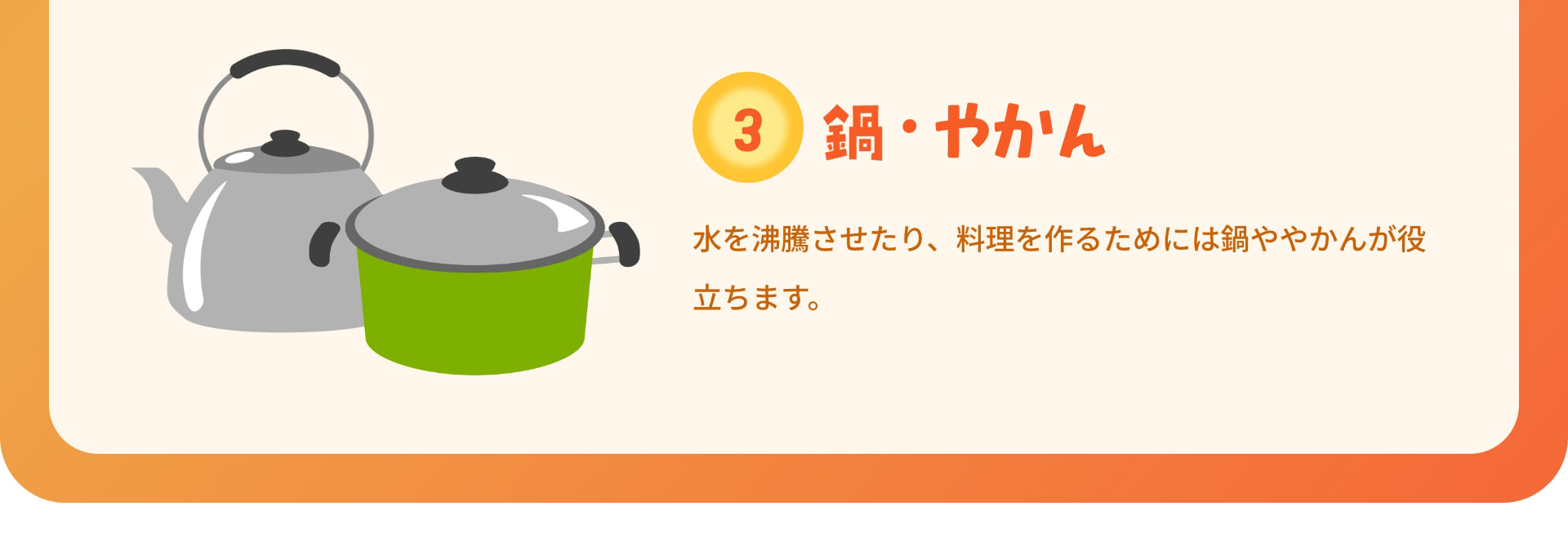 3 鍋・やかん 水を沸騰させたり、料理を作るためには鍋ややかんが役立ちます。