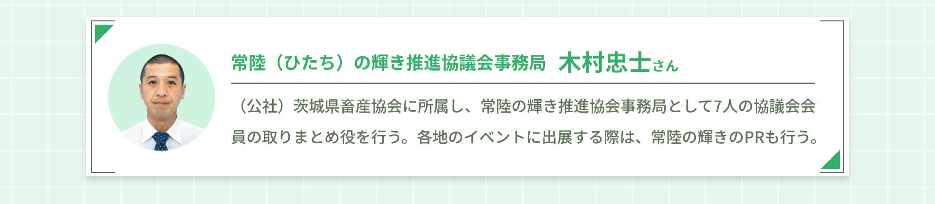 常陸（ひたち）の輝き推進協議会事務局 木村忠士さん （公社）茨城県畜産協会に所属し、常陸の輝き推進協会事務局として7人の協議会会員の取りまとめ役を行う。各地のイベントに出展する際は、常陸の輝きのPRも行う。