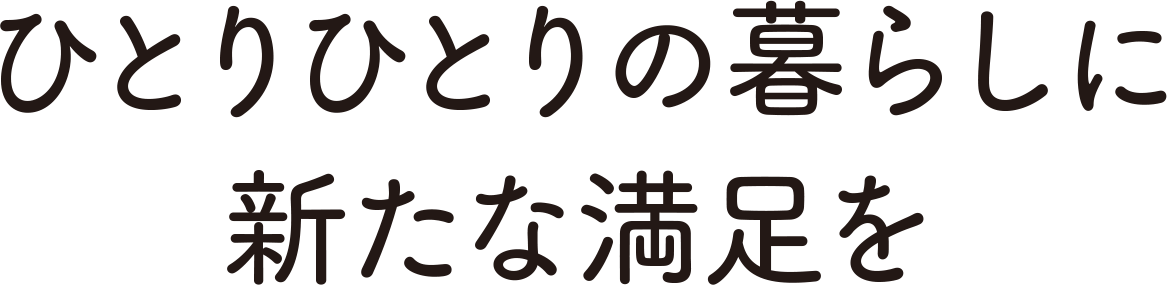 ひとりひとりの暮らしに新たな満足を
