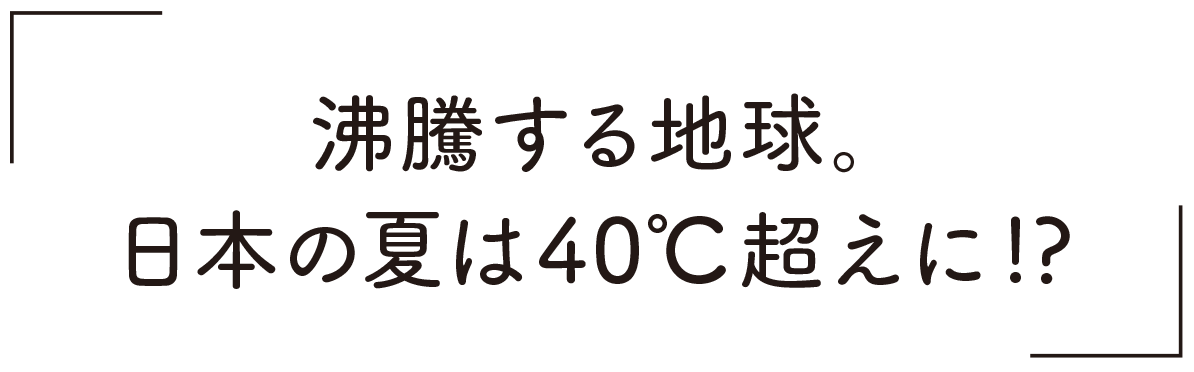 沸騰する地球。日本の夏は40°C超えに!?