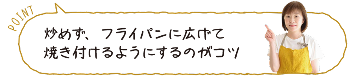 POINT:炒めず、フライパンに広げて焼き付けるようにするのがコツ