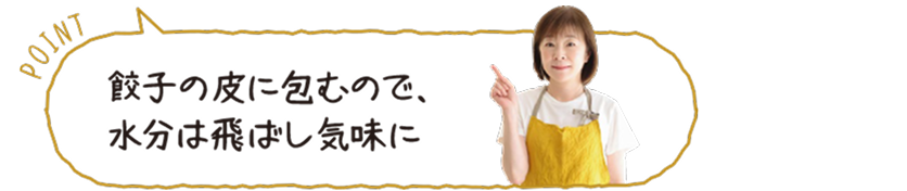 POINT:餃子の皮に包むので、水分は飛ばし気味に