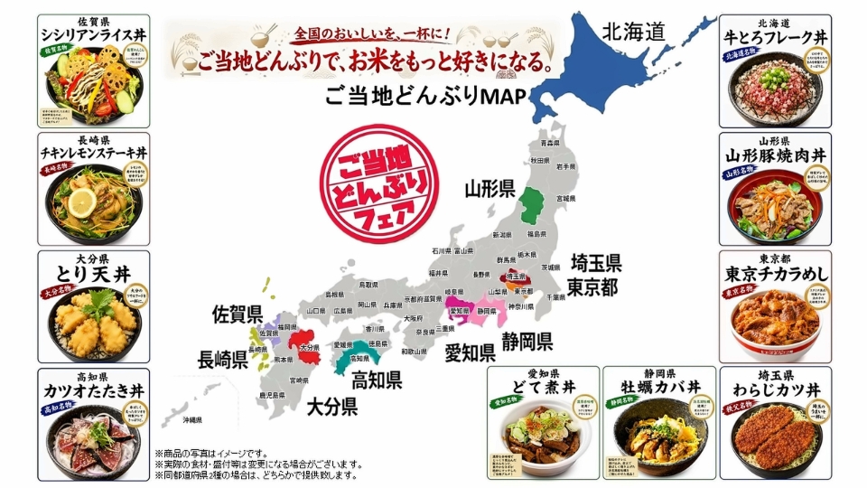 ご当地どんぶりフェアの案内画像です。「全国のおいしいを、一杯に。ご当地どんぶりで、お米をもっと好きになる。」というキャッチコピーとともに、日本地図を使って、フェアで提供される全国10都道府県のご当地どんぶりが写真付きで紹介されています。 紹介されているどんぶりを北から順に読み上げます。北海道は牛とろフレーク丼、山形県は山形豚焼肉丼、埼玉県はわらじカツ丼、東京都は東京チカラめし、静岡県は牡蠣カバ丼、愛知県はどて煮丼、高知県はカツオたたき丼、大分県はとり天丼、佐賀県はシシリアンライス丼、長崎県はチキンレモンステーキ丼です。いずれも各地域の名物料理をどんぶりに仕立てたメニューです。 注意事項として、商品の写真はイメージであること、実際の食材や盛り付けは変更になる場合があること、同じ都道府県のメニューが2種類ある場合はどちらか一方での提供になることが記載されています。