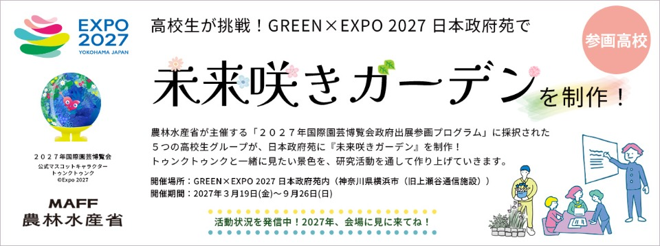 未来咲きガーデンバナー。農林水産省が主催する「２０２７年国際園芸博覧会政府出展参画プログラム」に採択された５つの高校生グループが、日本政府苑に「未来咲きガーデン」を制作！トゥンクトゥンクと一緒に見たい景色を、研究活動を通して作り上げていきます。