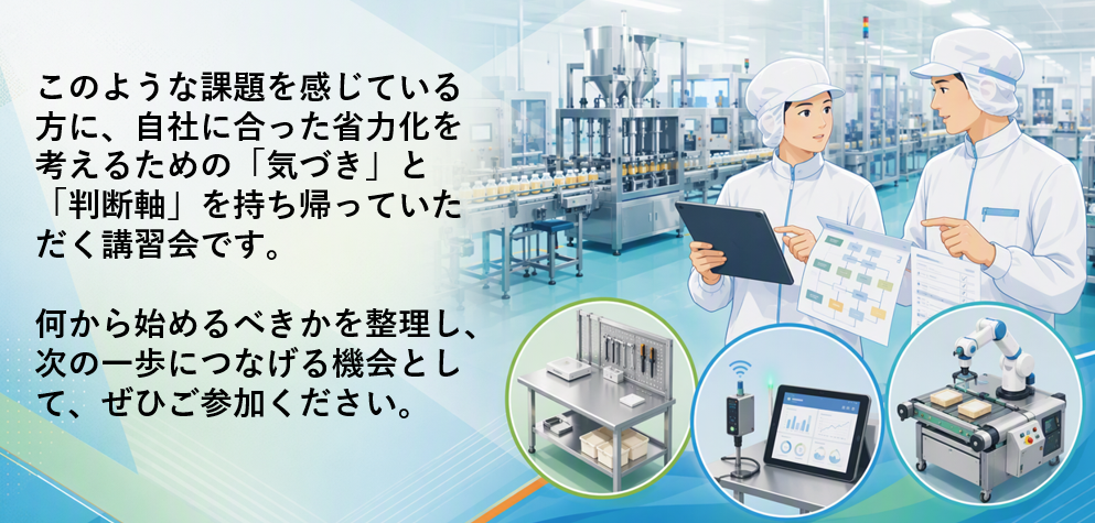 食品工場で2人が工程図やタブレット端末を確認し、省力化について検討する様子を描いた画像。「このような課題を感じている方に、自社に合った省力化を考えるための気づきと判断軸を持ち帰っていただく講習会です。何から始めるべきかを整理し、次の一歩につなげる機会として、ぜひご参加ください」と案内している。