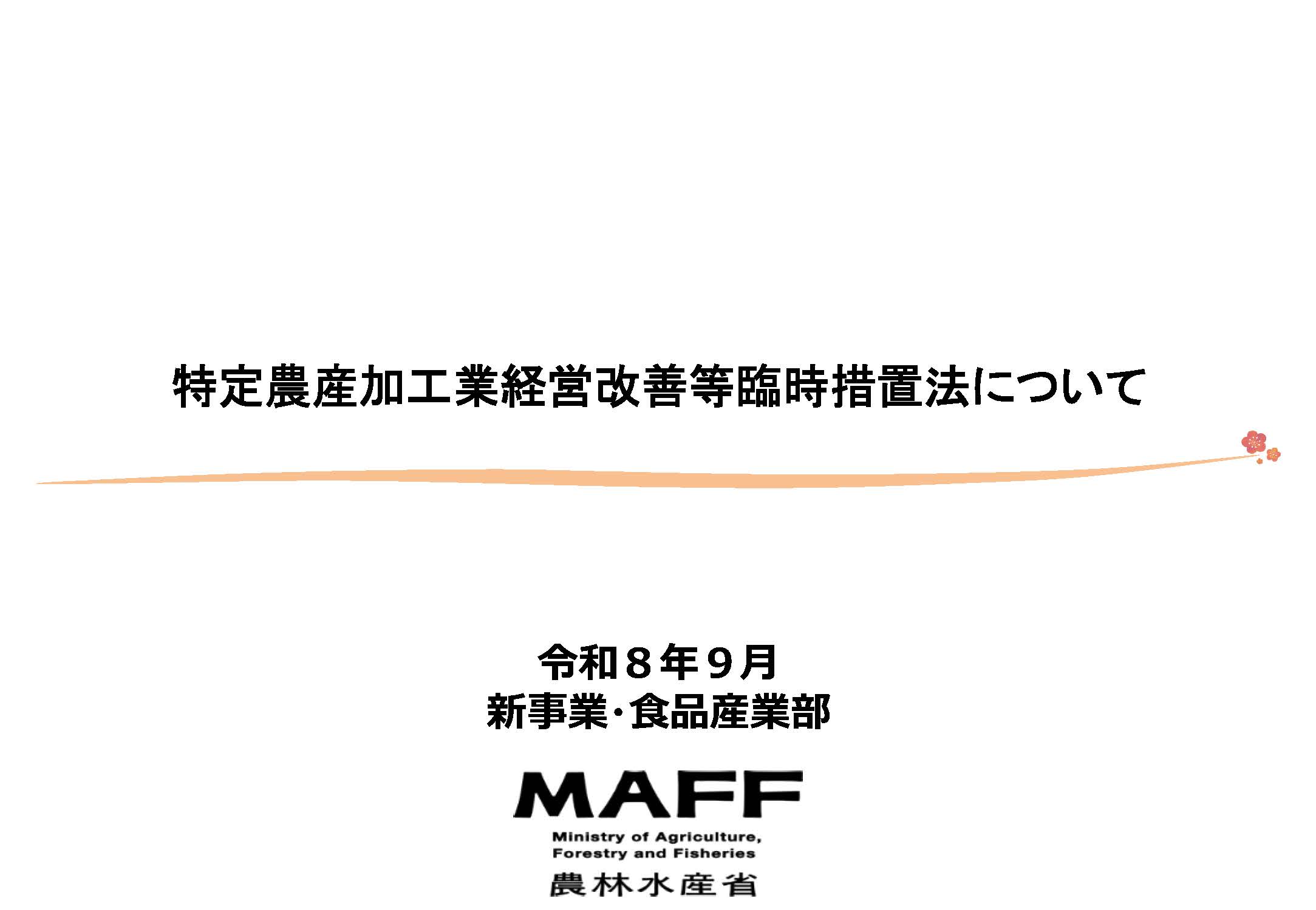  「特定農産加工業経営改善等臨時措置法についての資料表紙。白い背景に、上部にオレンジ色の細い横線が引かれ、その下に『特定農産加工業経営改善等臨時措置法について』というタイトルが黒字で大きく配置されている。右上には小さな梅の花のイラストが添えられている。中央下部には『令和8年９月』『新事業・食品産業部』と記載され、その下に『MAFF』(Ministry of Agriculture, Forestry and Fisheries)のロゴと『農林水産省』という文字が配置されている。全体的にシンプルで公式文書らしいデザインとなっている」