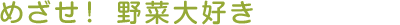 めざせ！ 野菜大好き