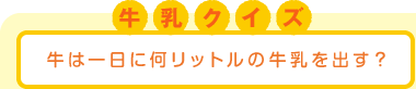 牛乳クイズ：牛は一日に何リットルの牛乳を出す？