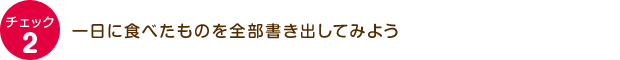 チェック2：一日に食べたものを全部書き出してみよう