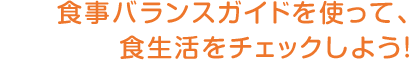 食事バランスガイドを使って、食生活をチェックしよう！