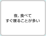 夜、食べてすぐ寝ることが多い