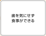 歯を気にせず食事ができる