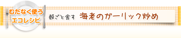 むだなく使うエコレシピ：殻ごと食す 海老のガーリック炒め