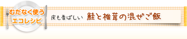 むだなく使うエコレシピ：皮も香ばしい 鮭と椎茸の混ぜご飯