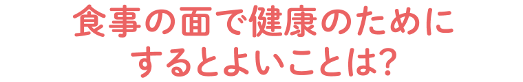 食事の面で健康のためにするとよいことは?