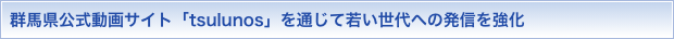 群馬県公式動画サイト「tsulunos」を通じて若い世代への発信を強化