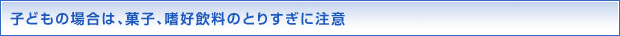 子どもの場合は、菓子、嗜好飲料のとりすぎに注意