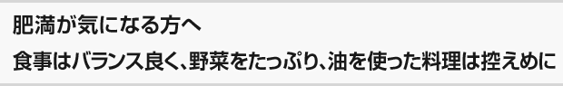 肥満が気になる方へ 食事はバランス良く、野菜をたっぷり、油を使った料理は控えめに