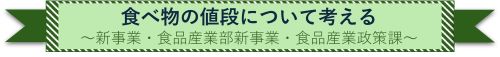 見出し 食べ物の値段について考える 新事業・食品産業部新事業・食品産業政策課