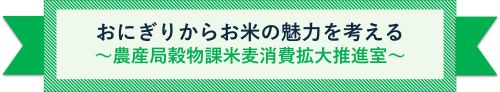 おにぎりからお米の魅力を考える ~農産局穀物課 米麦消費拡大推進室~
