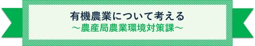 有機農業について考える ~農産局農業環境対策課~