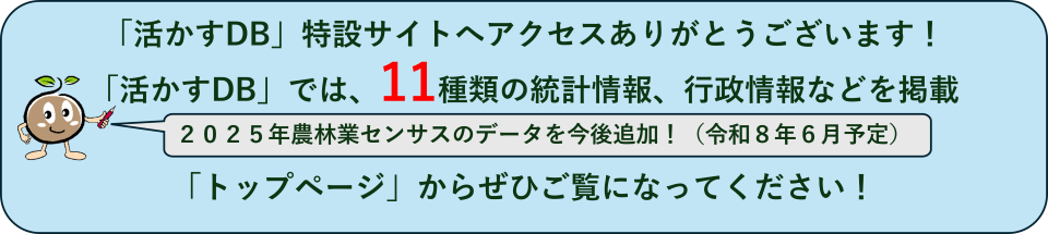 活かすDB特設サイトへアクセスありがとうございます！活かすDBでは11種類の統計情報、行政情報などを掲載。2025年農林業センサスのデータを今後追加予定！（令和8年6月予定）。トップページからぜひご覧になってください！